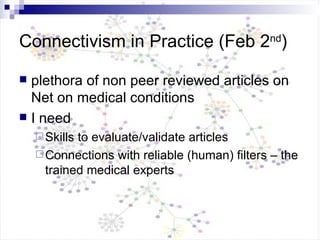 Connectivism in Practice (Feb 2 nd ) plethora of non peer reviewed articles on Net on medical conditions I need Skills to evaluate/validate articles Connections with reliable (human) filters – the trained medical experts 