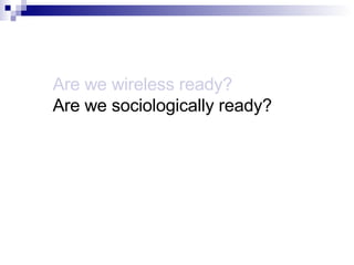 Are we wireless ready? Are we sociologically ready? 