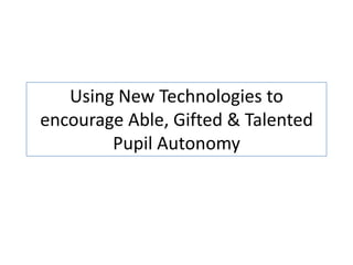 Using New Technologies to
encourage Able, Gifted & Talented
Pupil Autonomy
 