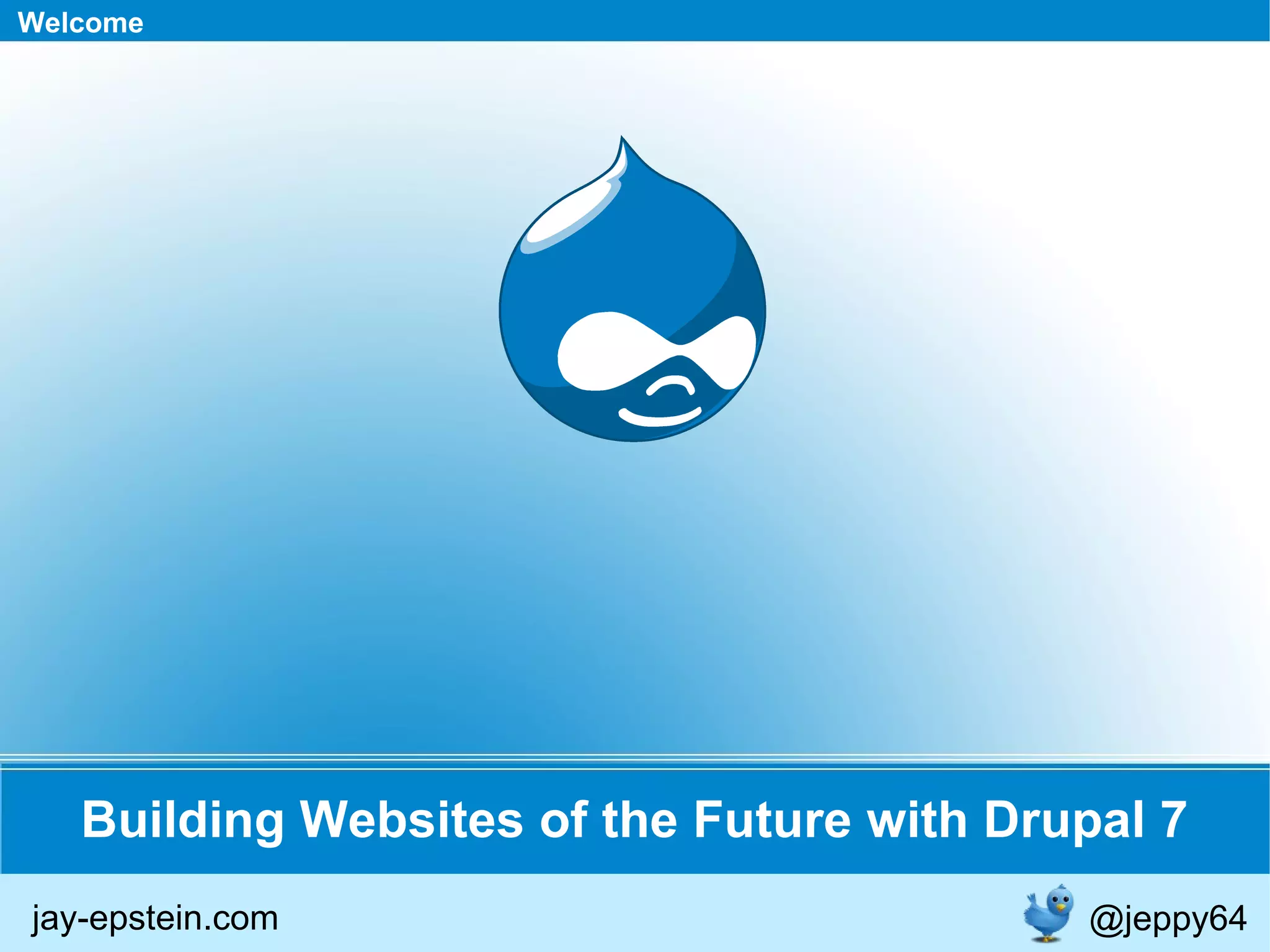 Building Websites of the Future with Drupal 7 Welcome jay-epstein.com @jeppy64 