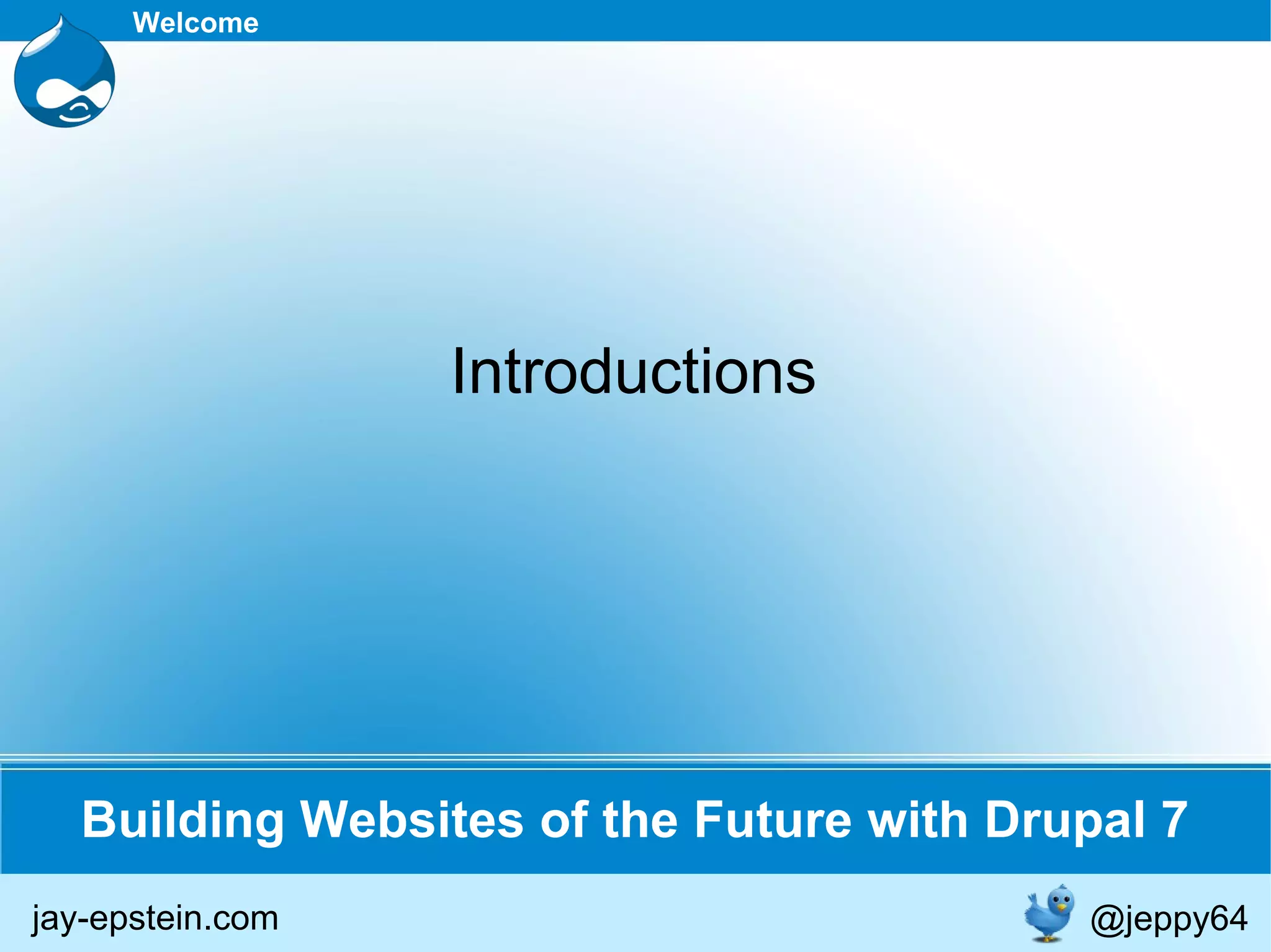 Building Websites of the Future with Drupal 7 Welcome Introductions jay-epstein.com @jeppy64 