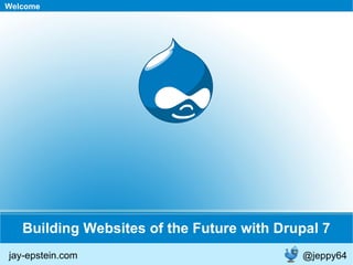 Building Websites of the Future with Drupal 7 Welcome jay-epstein.com @jeppy64 