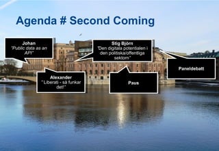 Agenda # Second Coming Stig Björn ” Den digitala potentialen i den politiska/offentliga sektorn ” Alexander ”   Liberati - så funkar det! ” Johan ” Public data as an API” Paneldebatt Paus 