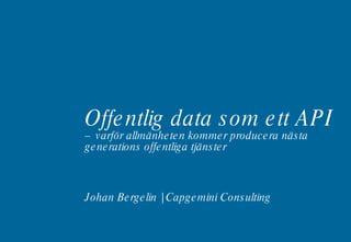 Offentlig data som ett API  – varför allmänheten kommer producera nästa generations offentliga tjänster Johan Bergelin | Capgemini Consulting 