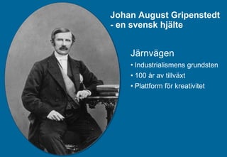 Johan August Gripenstedt - en svensk hjälte Järnvägen Industrialismens grundsten 100 år av tillväxt Plattform för kreativitet 