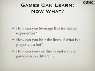 Games Can Learn:
Now What?
• How can you leverage this for deeper
experiences?!
• How can you blur the lines of what is a
player vs. a bot?!
• How can you use this to make every
game session different?
 