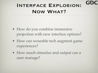 Interface Explosion:
Now What?
• How do you combine immersive
projection with new interface options?!
• How can wearable tech augment game
experiences?!
• How much stimulus and output can a
user manage?
 