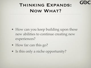 Thinking Expands:
Now What?
• How can you keep building upon these
new abilities to continue creating new
experiences?!
• How far can this go?!
• Is this only a niche opportunity?
 