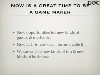 Now is a great time to be
a game maker
• New opportunities for new kinds of
games & mechanics!
• New tech & new social forms enable this!
• We can enable new kinds of fun & new
kinds of businesses
 