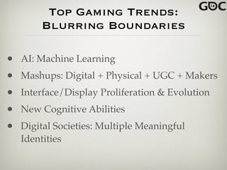 Top Gaming Trends:
Blurring Boundaries
• AI: Machine Learning !
• Mashups: Digital + Physical + UGC + Makers !
• Interface/Display Proliferation & Evolution!
• New Cognitive Abilities!
• Digital Societies: Multiple Meaningful
Identities
 