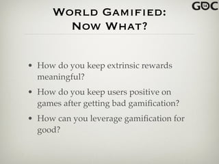 World Gamified:
Now What?
• How do you keep extrinsic rewards
meaningful?!
• How do you keep users positive on
games after getting bad gamiﬁcation?!
• How can you leverage gamiﬁcation for
good?
 