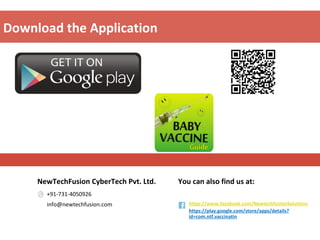 +91-731-4050926
info@newtechfusion.com
NewTechFusion CyberTech Pvt. Ltd.
https://www.facebook.com/NewtechfusionSolutions
https://play.google.com/store/apps/details?
id=com.ntf.vaccinatin
You can also find us at:
Download the Application
 