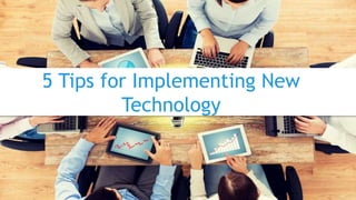 5 Tips for Implementing New
Technology
 