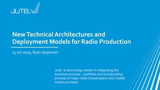 NewTechnical Architectures and
Deployment Models for Radio Production
23 oct 2019, Ryan Jespersen
Jutel is technology leader in integrating the
business process , workflow and broadcasting
process of major radio broadcasters and mobile
media providers
 