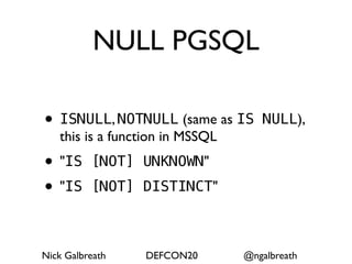NULL PGSQL

• ISNULL, NOTNULL (same as IS       NULL),
   this is a function in MSSQL
• "IS     [NOT] UNKNOWN"
• "IS     [NOT] DISTINCT"



Nick Galbreath   DEFCON20        @ngalbreath
 