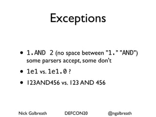 Exceptions

• 1.AND    2 (no space between "1." "AND")
   some parsers accept, some don't
• 1e1 vs. 1e1.0 ?
• 123AND456 vs. 123 AND 456

Nick Galbreath     DEFCON20    @ngalbreath
 
