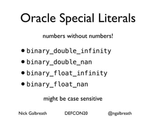 Oracle Special Literals
           numbers without numbers!

•binary_double_infinity
•binary_double_nan
•binary_float_infinity
•binary_float_nan
            might be case sensitive

Nick Galbreath      DEFCON20          @ngalbreath
 