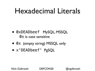 Hexadecimal Literals

• 0xDEADbeef         MySQL, MSSQL
      0x is case sensitive
• 0x (empty string) MSSQL only
• x'DEADbeef' PgSQL

Nick Galbreath   DEFCON20      @ngalbreath
 