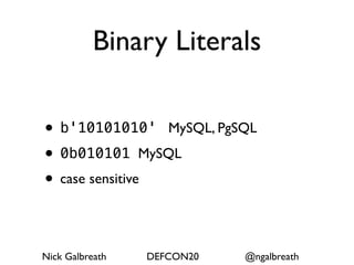 Binary Literals

• b'10101010' MySQL, PgSQL
• 0b010101 MySQL
• case sensitive

Nick Galbreath   DEFCON20   @ngalbreath
 