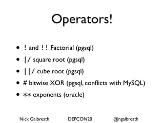 Operators!

• ! and !! Factorial (pgsql)
• |/ square root (pgsql)
• ||/ cube root (pgsql)
• # bitwise XOR (pgsql, conﬂicts with MySQL)
• ** exponents (oracle)
 Nick Galbreath     DEFCON20     @ngalbreath
 