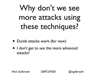 Why don't we see
     more attacks using
     these techniques?
• Dumb attacks work (for now)
• I don't get to see the more advanced
   attacks?



Nick Galbreath   DEFCON20       @ngalbreath
 