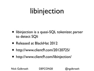 libinjection

• libinjection is a quasi-SQL tokenizer, parser
   to detect SQli
• Released at BlackHat 2012
• http://www.client9.com/20120725/
• http://www.client9.com/libinjection/
Nick Galbreath      DEFCON20       @ngalbreath
 