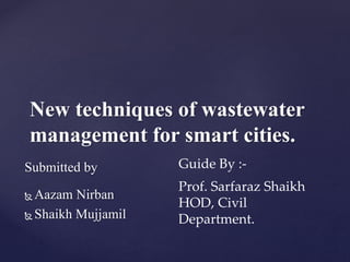 New techniques of wastewater
management for smart cities.
Submitted by
 Aazam Nirban
 Shaikh Mujjamil
Guide By :-
Prof. Sarfaraz Shaikh
HOD, Civil
Department.
 