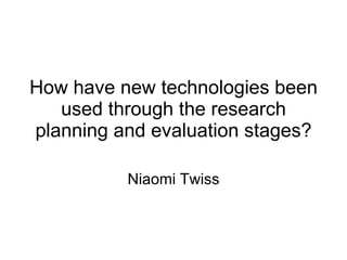 How have new technologies been used through the research planning and evaluation stages? Niaomi Twiss 