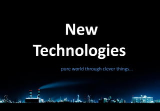 New
Technologies
   pure world through clever things…
 
