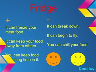 Fridge
+                        -
It can freeze your       It can break down.
meat,food.
                         It can begin to fly.
It can keep your food
away from others.        You can chill your food.

You can keep food
for a long time in it.

                                                Demenkov
 