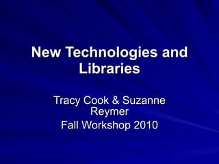 New Technologies and Libraries Tracy Cook & Suzanne Reymer Fall Workshop 2010 