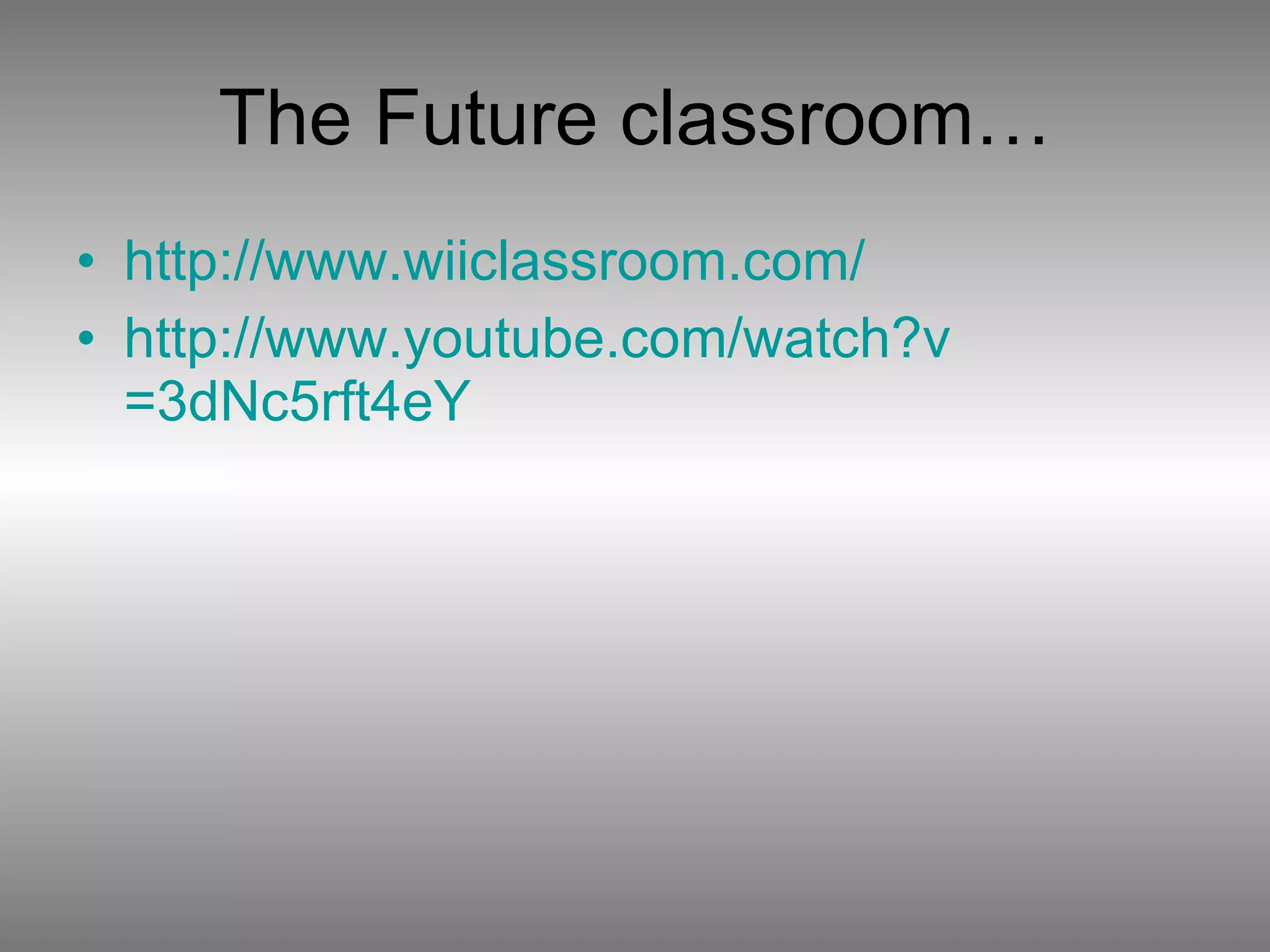 The Future classroom… http://www.wiiclassroom.com/ http:// www.youtube.com/watch?v =3dNc5rft4eY   