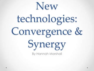 New
 technologies:
Convergence &
    Synergy
    By Hannah Marshall
 