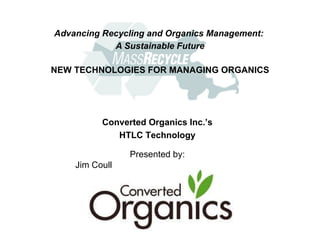 Advancing Recycling and Organics Management:  A Sustainable Future NEW TECHNOLOGIES FOR MANAGING ORGANICS ,[object Object],[object Object],Converted Organics Inc.’s HTLC Technology 
