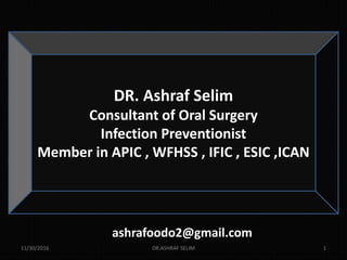 11/30/2016 DR.ASHRAF SELIM 1
DR. Ashraf Selim
Consultant of Oral Surgery
Infection Preventionist
Member in APIC , WFHSS , IFIC , ESIC ,ICAN
ashrafoodo2@gmail.com
 