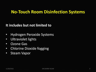 No-Touch Room Disinfection Systems
It includes but not limited to
• Hydrogen Peroxide Systems
• Ultraviolet lights
• Ozone Gas
• Chlorine Dioxide fogging
• Steam Vapor
11/30/2016 DR.ASHRAF SELIM 5
 