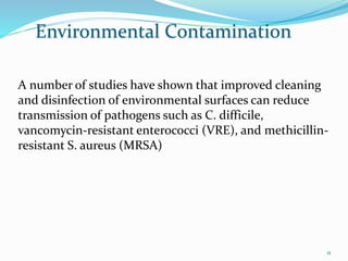 Environmental Contamination
A number of studies have shown that improved cleaning
and disinfection of environmental surfaces can reduce
transmission of pathogens such as C. difficile,
vancomycin-resistant enterococci (VRE), and methicillin-
resistant S. aureus (MRSA)
11
 