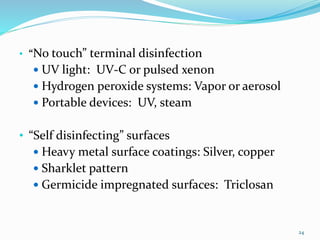 • “No touch” terminal disinfection
 UV light: UV-C or pulsed xenon
 Hydrogen peroxide systems: Vapor or aerosol
 Portable devices: UV, steam
• “Self disinfecting” surfaces
 Heavy metal surface coatings: Silver, copper
 Sharklet pattern
 Germicide impregnated surfaces: Triclosan
24
 