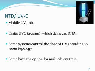 NTD/ UV-C
 Mobile UV unit.
 Emits UVC (254nm), which damages DNA.
 Some systems control the dose of UV according to
room topology.
 Some have the option for multiple emitters.
26
 