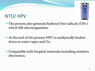 NTD/ HPV
 The process also generate hydroxyl free radicals (OH-)
which kill microorganisms.
 At the end of the process HPV is catalytically broken
down to water vapor and O2.
 Compatible with hospital materials including sensitive
electronics.
41
 