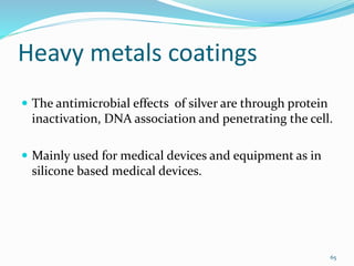Heavy metals coatings
 The antimicrobial effects of silver are through protein
inactivation, DNA association and penetrating the cell.
 Mainly used for medical devices and equipment as in
silicone based medical devices.
65
 
