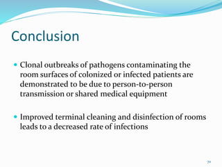 Conclusion
 Clonal outbreaks of pathogens contaminating the
room surfaces of colonized or infected patients are
demonstrated to be due to person-to-person
transmission or shared medical equipment
 Improved terminal cleaning and disinfection of rooms
leads to a decreased rate of infections
70
 