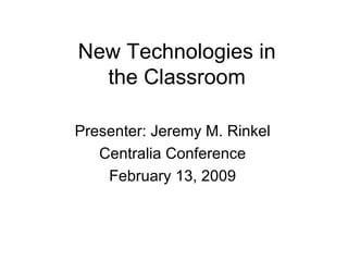 New Technologies in the Classroom Presenter: Jeremy M. Rinkel Centralia Conference February 13, 2009 