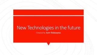 New Technologies in the future
Created by Arev Sukiasyan
 