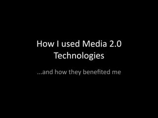 How I used Media 2.0 
   Technologies
...and how they beneﬁted me
 