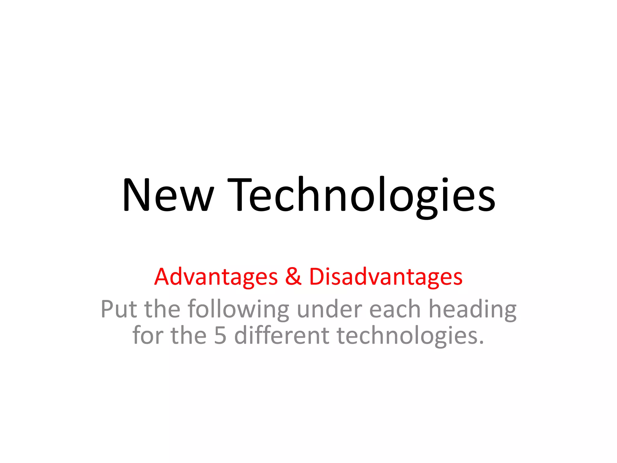 New Technologies
Advantages & Disadvantages
Put the following under each heading
for the 5 different technologies.