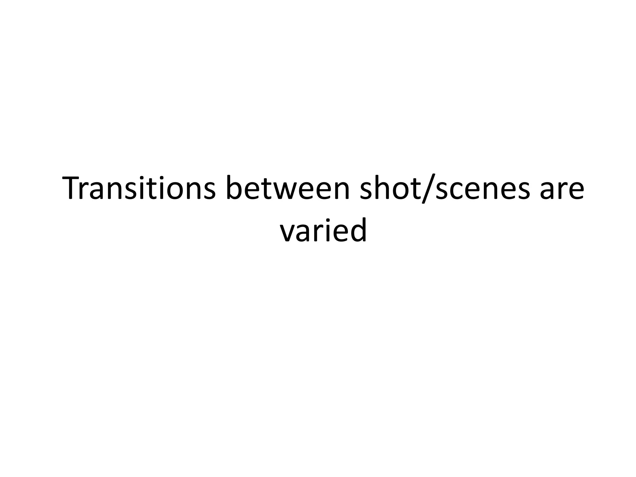 Transitions between shot/scenes are
varied