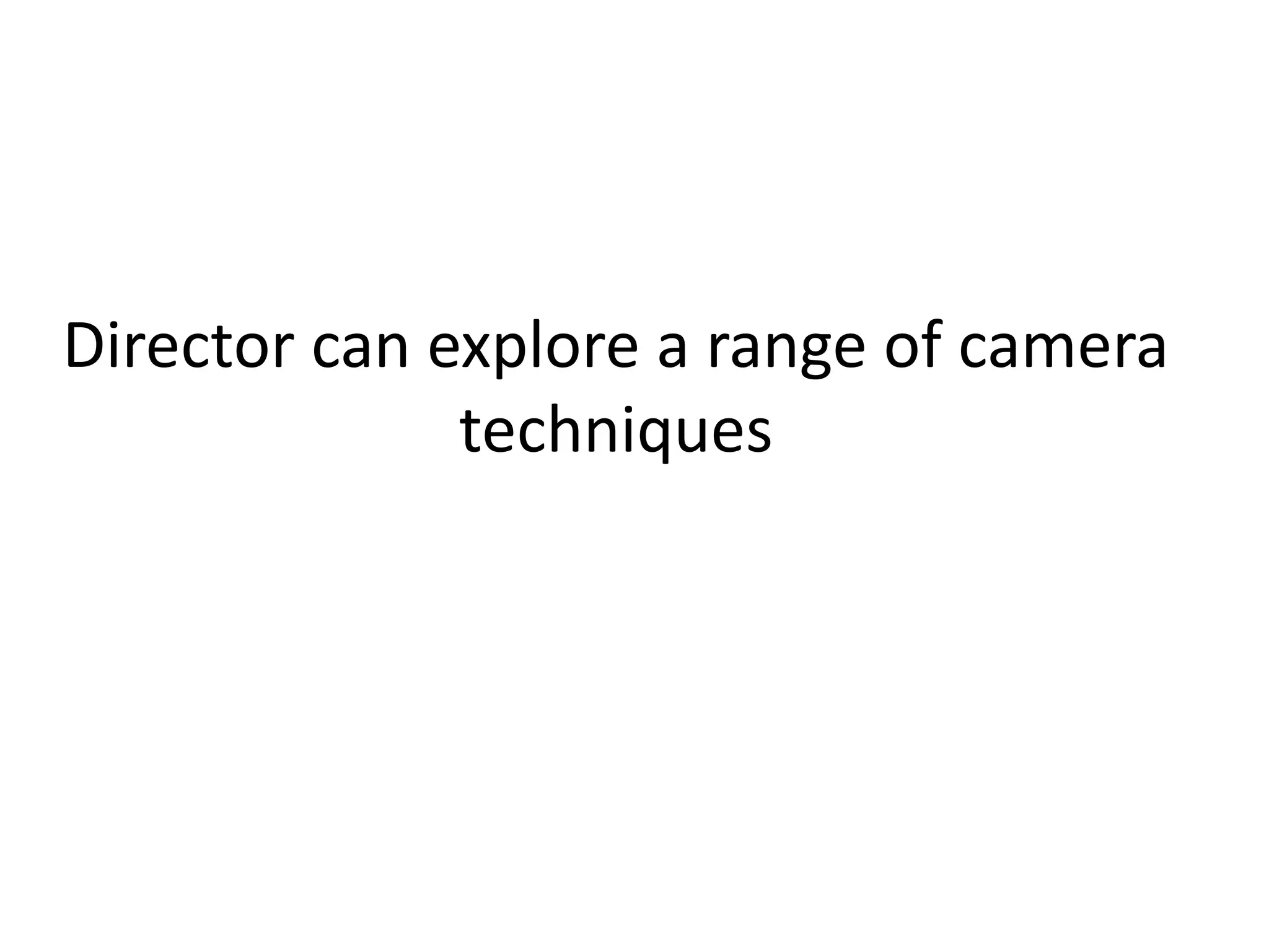 Director can explore a range of camera
techniques