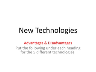 New Technologies
Advantages & Disadvantages
Put the following under each heading
for the 5 different technologies.
 