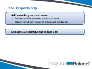 The Opportunity
o Add value for your customers
• Deliver multiple iterations quickly and easily
• Stay involved from design to prepress to production

o Eliminate outsourcing and reduce cost

 
